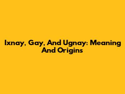 Ixnay, Gay, And Ugnay: Meaning And Origins