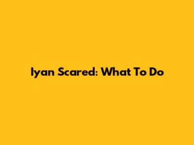 Iyan Scared: What To Do