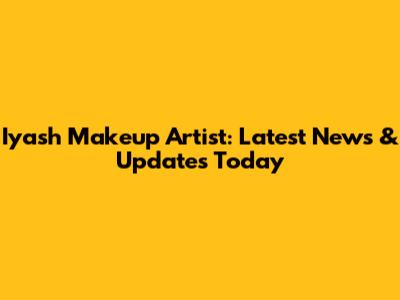 Iyash Makeup Artist: Latest News & Updates Today
