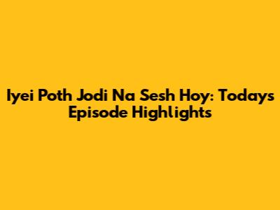 Iyei Poth Jodi Na Sesh Hoy: Today's Episode Highlights