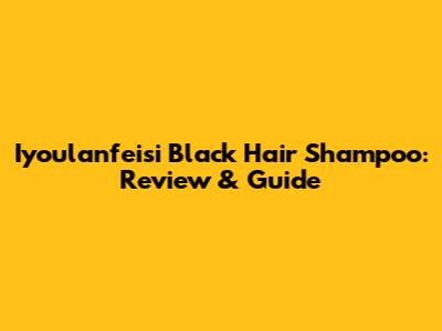 Iyoulanfeisi Black Hair Shampoo: Review & Guide