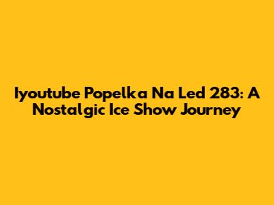 Iyoutube Popelka Na Led 283: A Nostalgic Ice Show Journey