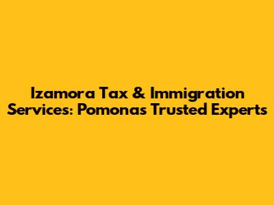 Izamora Tax & Immigration Services: Pomona's Trusted Experts