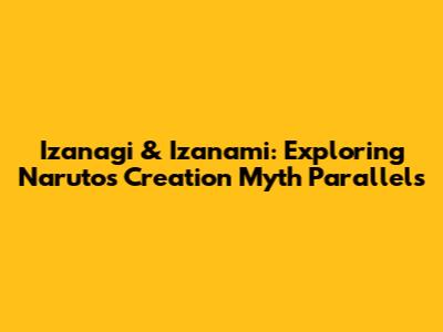 Izanagi & Izanami: Exploring Naruto's Creation Myth Parallels