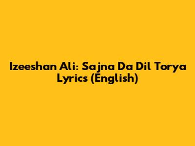 Izeeshan Ali: Sajna Da Dil Torya Lyrics (English)