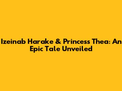 Izeinab Harake & Princess Thea: An Epic Tale Unveiled