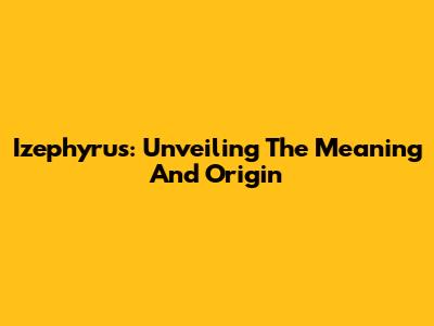 Izephyrus: Unveiling The Meaning And Origin