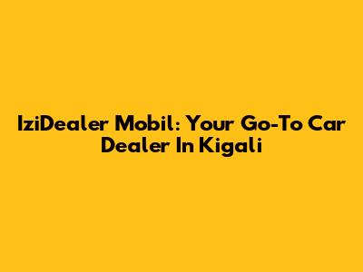 IziDealer Mobil: Your Go-To Car Dealer In Kigali