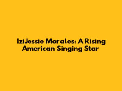 IziJessie Morales: A Rising American Singing Star