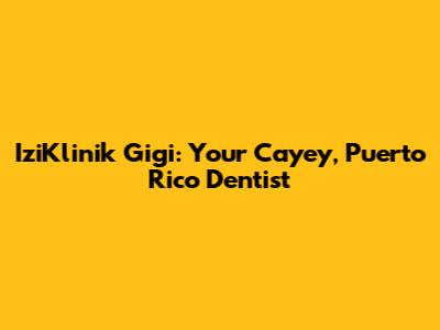 IziKlinik Gigi: Your Cayey, Puerto Rico Dentist