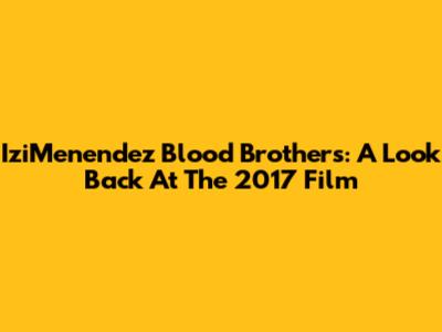 IziMenendez Blood Brothers: A Look Back At The 2017 Film