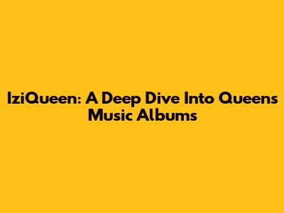IziQueen: A Deep Dive Into Queen's Music Albums