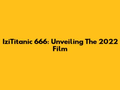 IziTitanic 666: Unveiling The 2022 Film