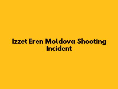 Izzet Eren Moldova Shooting Incident