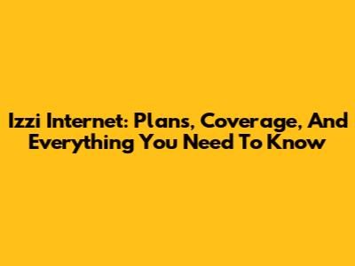 Izzi Internet: Plans, Coverage, And Everything You Need To Know