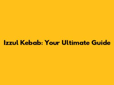 Izzul Kebab: Your Ultimate Guide