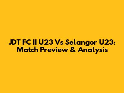 JDT FC II U23 Vs Selangor U23: Match Preview & Analysis