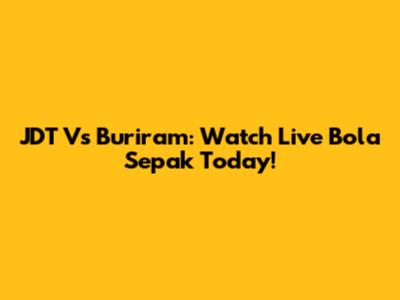 JDT Vs Buriram: Watch Live Bola Sepak Today!