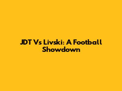 JDT Vs Livski: A Football Showdown