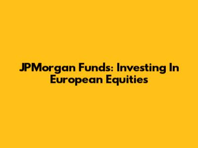 JPMorgan Funds: Investing In European Equities