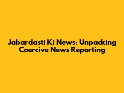 Jabardasti Ki News: Unpacking Coercive News Reporting