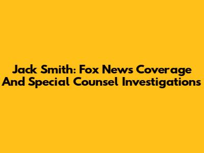 Jack Smith: Fox News Coverage And Special Counsel Investigations