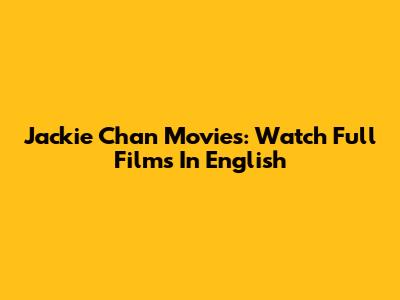 Jackie Chan Movies: Watch Full Films In English