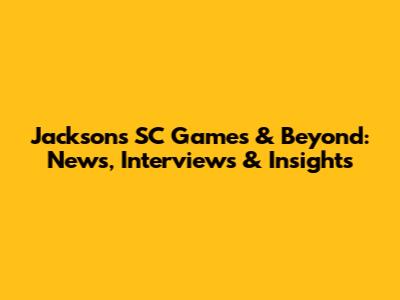 Jackson's SC Games & Beyond: News, Interviews & Insights