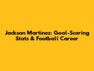 Jackson Martinez: Goal-Scoring Stats & Football Career