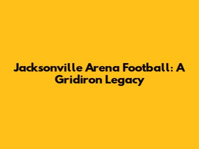 Jacksonville Arena Football: A Gridiron Legacy