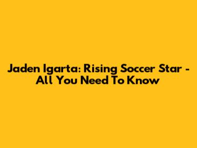 Jaden Igarta: Rising Soccer Star - All You Need To Know