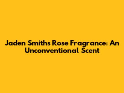 Jaden Smith's Rose Fragrance: An Unconventional Scent
