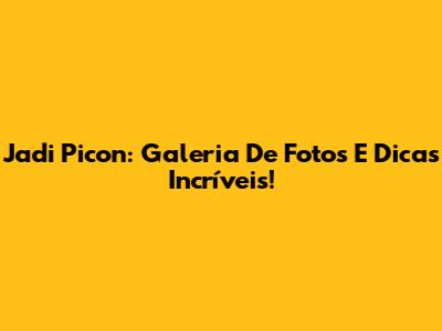 Jadi Picon: Galeria De Fotos E Dicas Incríveis!