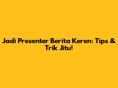 Jadi Presenter Berita Keren: Tips & Trik Jitu!