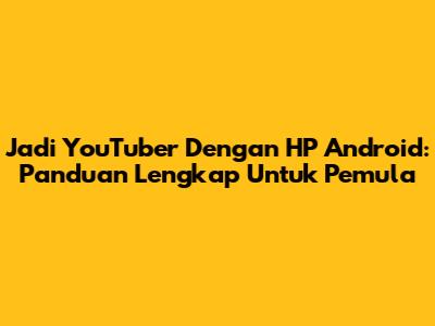Jadi YouTuber Dengan HP Android: Panduan Lengkap Untuk Pemula