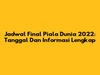 Jadwal Final Piala Dunia 2022: Tanggal Dan Informasi Lengkap