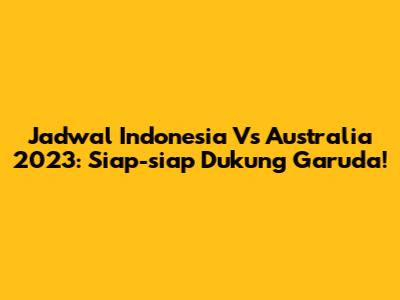 Jadwal Indonesia Vs Australia 2023: Siap-siap Dukung Garuda!