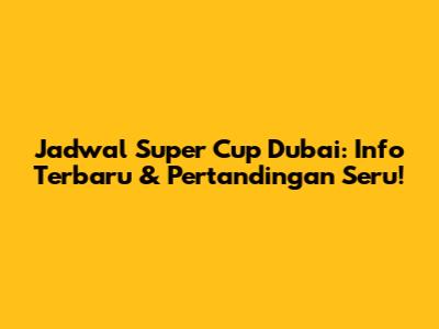 Jadwal Super Cup Dubai: Info Terbaru & Pertandingan Seru!