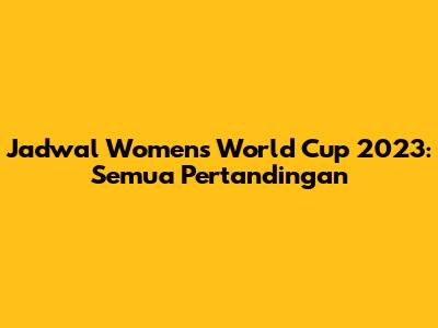Jadwal Women's World Cup 2023: Semua Pertandingan