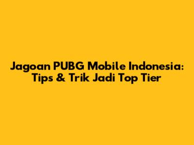 Jagoan PUBG Mobile Indonesia: Tips & Trik Jadi Top Tier