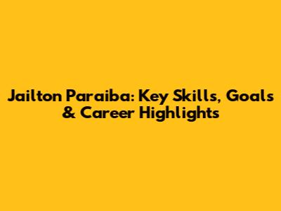 Jailton Paraiba: Key Skills, Goals & Career Highlights