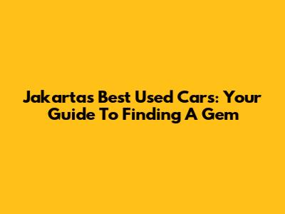 Jakarta's Best Used Cars: Your Guide To Finding A Gem