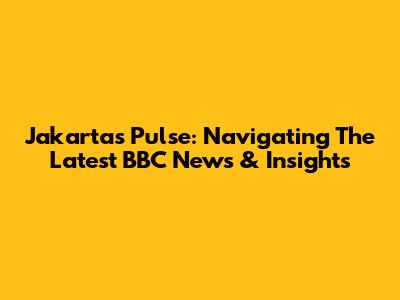 Jakarta's Pulse: Navigating The Latest BBC News & Insights