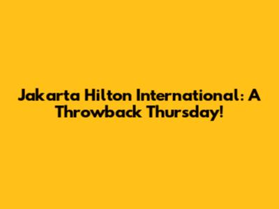 Jakarta Hilton International: A Throwback Thursday!