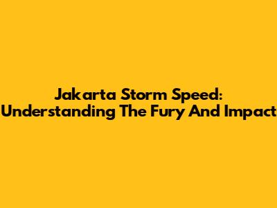 Jakarta Storm Speed: Understanding The Fury And Impact