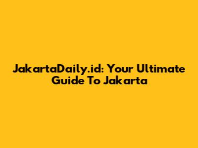 JakartaDaily.id: Your Ultimate Guide To Jakarta