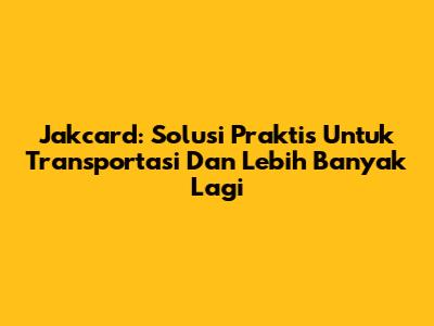 Jakcard: Solusi Praktis Untuk Transportasi Dan Lebih Banyak Lagi