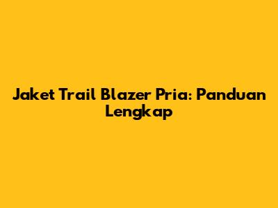 Jaket Trail Blazer Pria: Panduan Lengkap