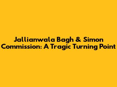 Jallianwala Bagh & Simon Commission: A Tragic Turning Point