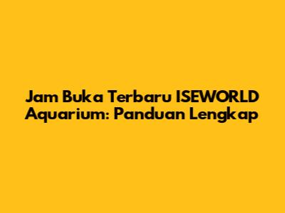 Jam Buka Terbaru ISEWORLD Aquarium: Panduan Lengkap